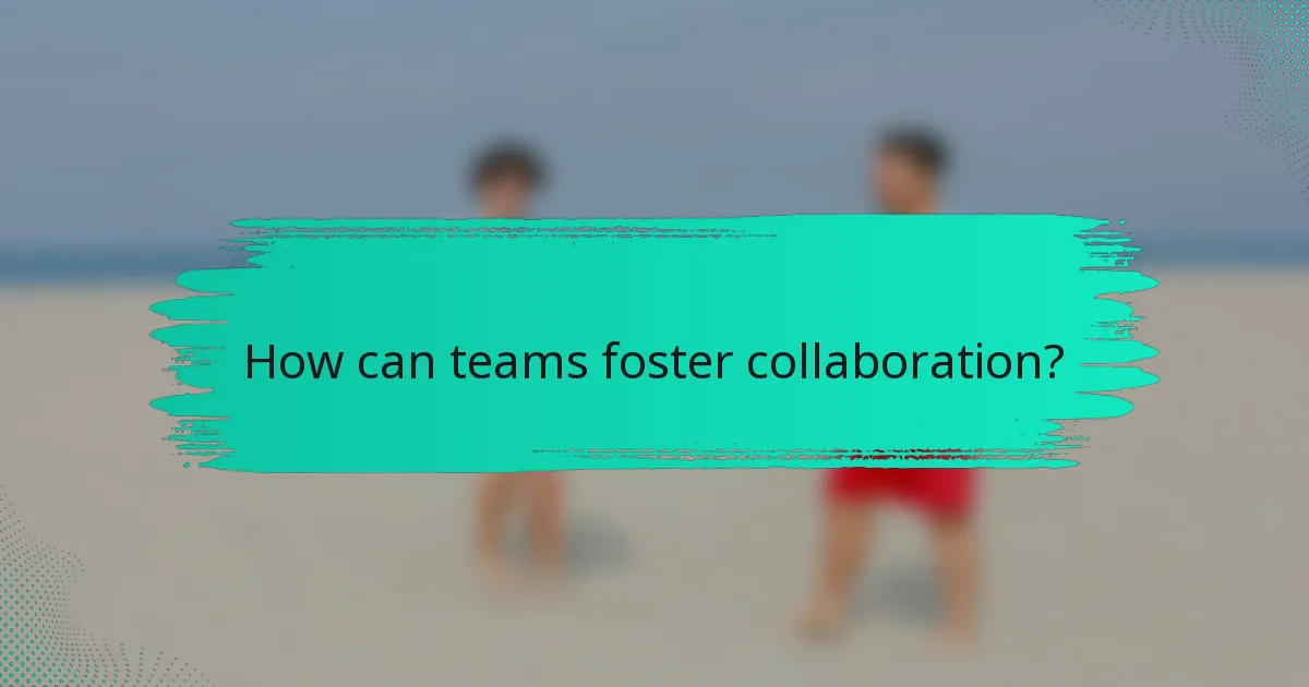 How can teams foster collaboration?